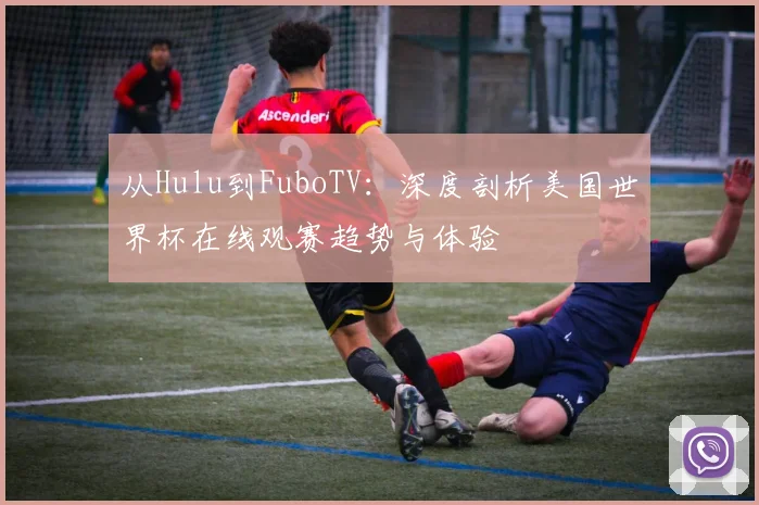 从Hulu到FuboTV：深度剖析美国世界杯在线观赛趋势与体验